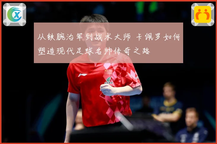 从铁腕治军到战术大师 卡佩罗如何塑造现代足球名帅传奇之路