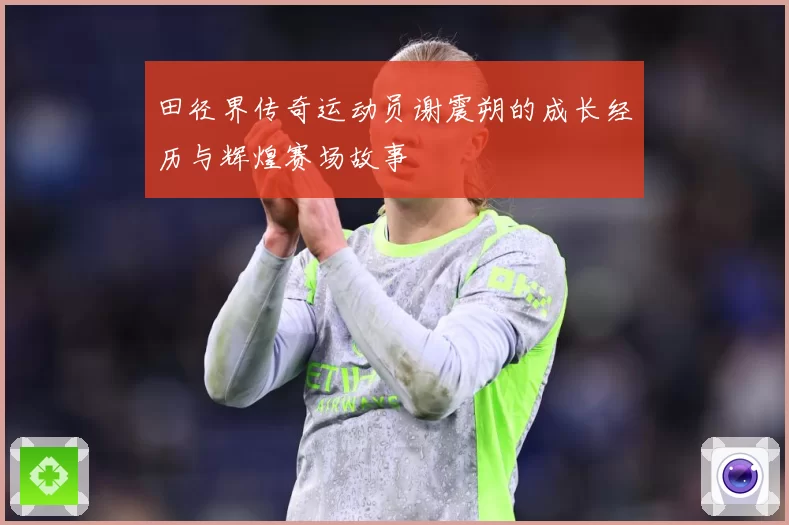 田径界传奇运动员谢震朔的成长经历与辉煌赛场故事