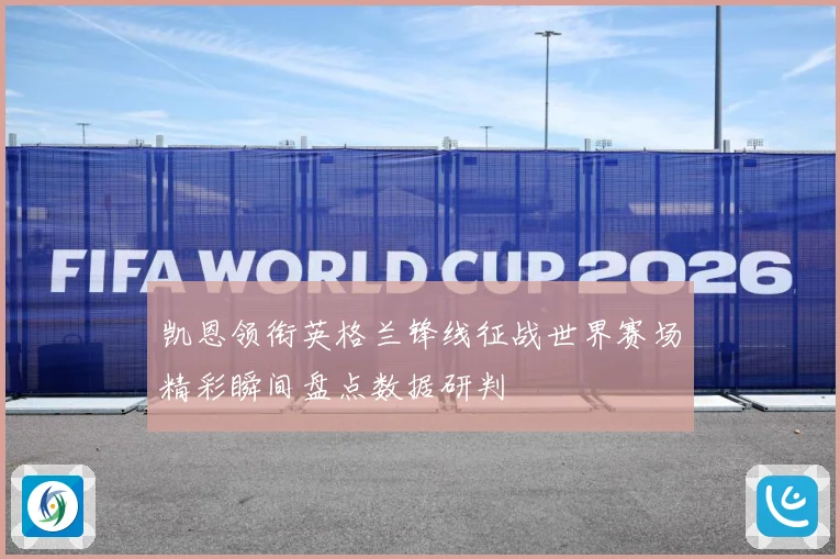 凯恩领衔英格兰锋线征战世界赛场精彩瞬间盘点数据研判