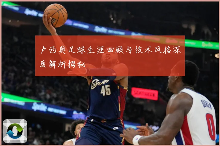 卢西奥足球生涯回顾与技术风格深度解析揭秘