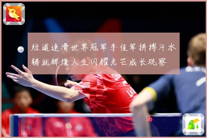 短道速滑世界冠军李佳军拼搏汗水铸就辉煌人生闪耀光芒成长观察