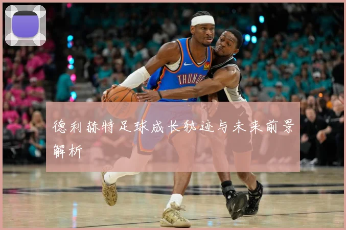 德利赫特足球成长轨迹与未来前景解析