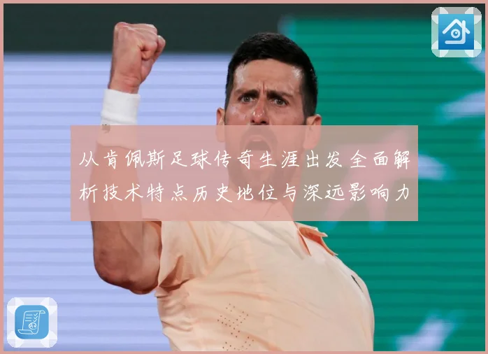 从肯佩斯足球传奇生涯出发全面解析技术特点历史地位与深远影响力