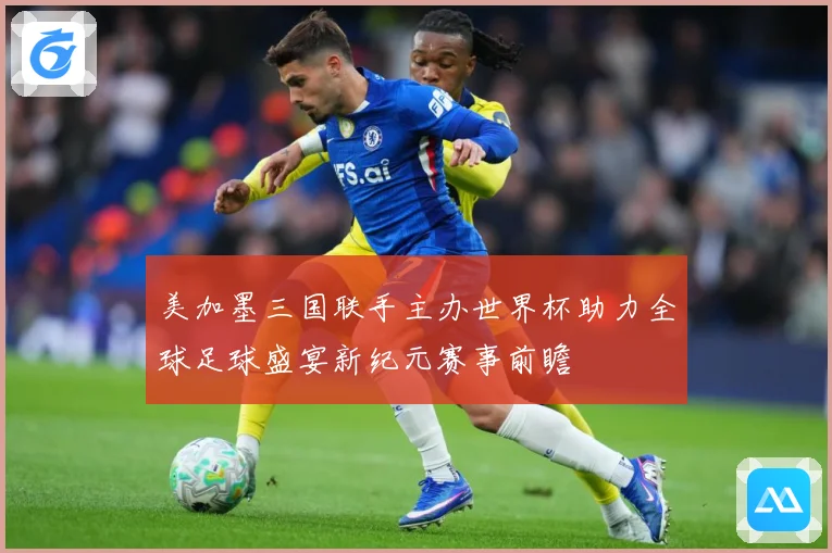 美加墨三国联手主办世界杯助力全球足球盛宴新纪元赛事前瞻