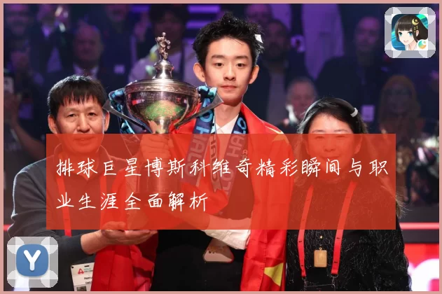 排球巨星博斯科维奇精彩瞬间与职业生涯全面解析