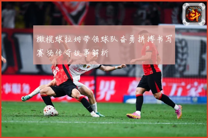橄榄球拉姆带领球队奋勇拼搏书写赛场传奇故事解析