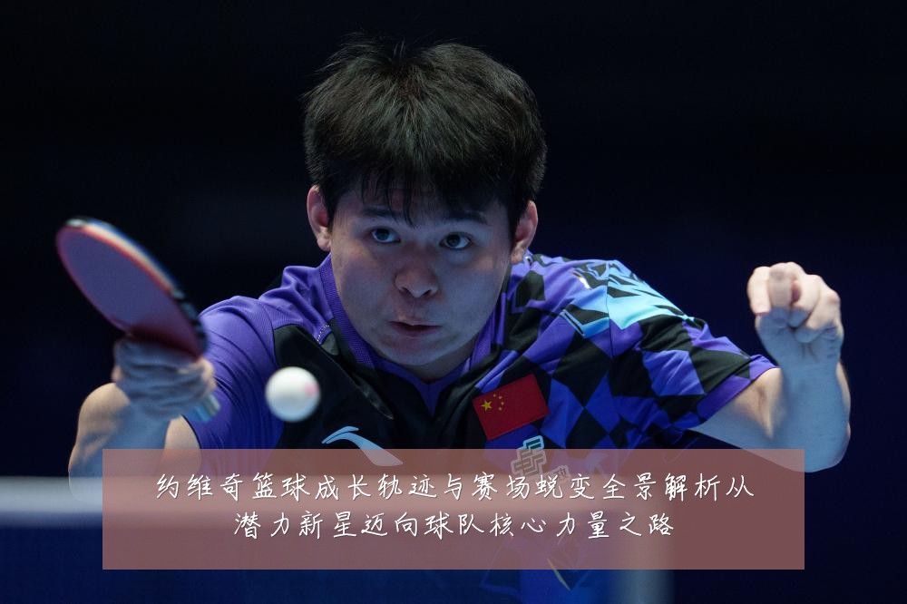 约维奇篮球成长轨迹与赛场蜕变全景解析从潜力新星迈向球队核心力量之路