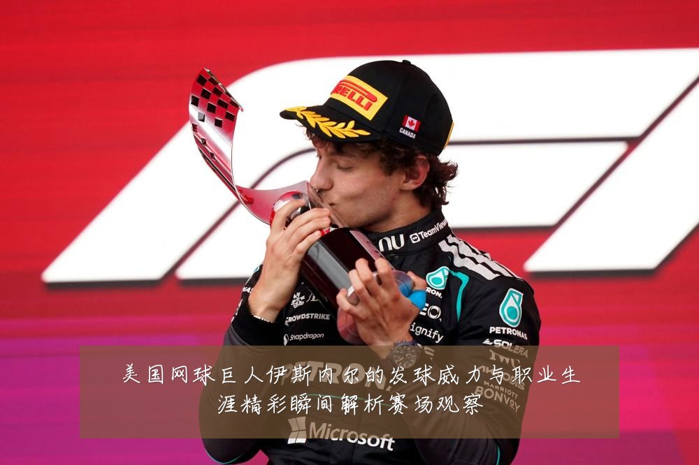 美国网球巨人伊斯内尔的发球威力与职业生涯精彩瞬间解析赛场观察