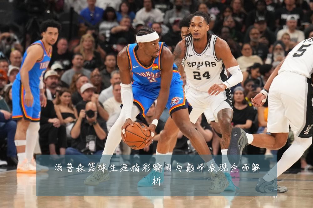 汤普森篮球生涯精彩瞬间与巅峰表现全面解析